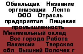 Обвальщик › Название организации ­ Лента, ООО › Отрасль предприятия ­ Пищевая промышленность › Минимальный оклад ­ 1 - Все города Работа » Вакансии   . Тверская обл.,Вышний Волочек г.